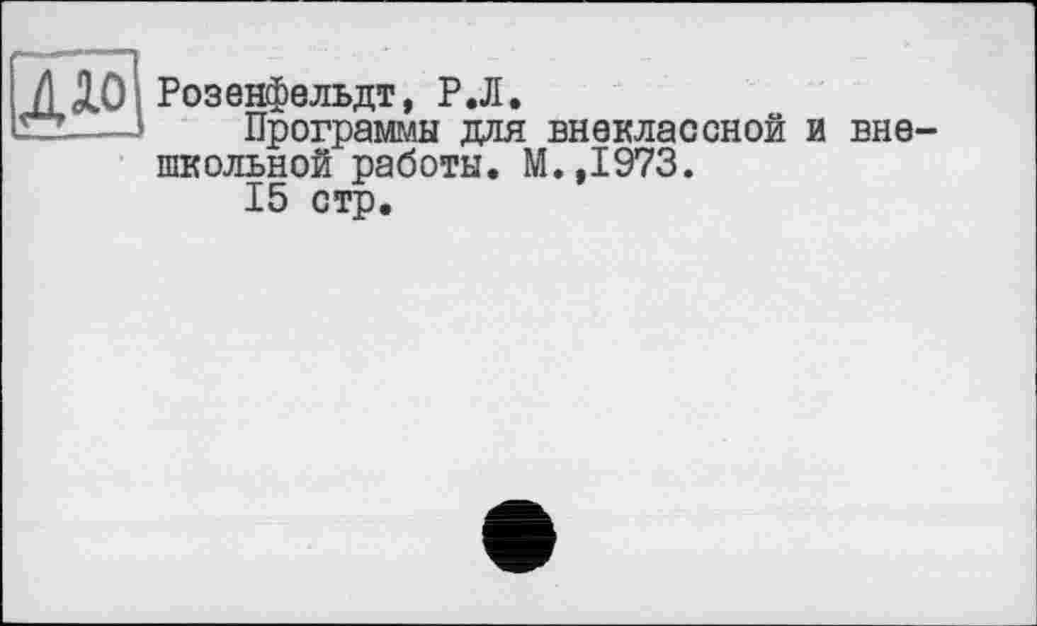 ﻿I /) ІОІ Розенфельдт, Р.Л.
Е2----’ Программы для внеклассной и вне-
школьной работы. М.,1973.
15 стр.